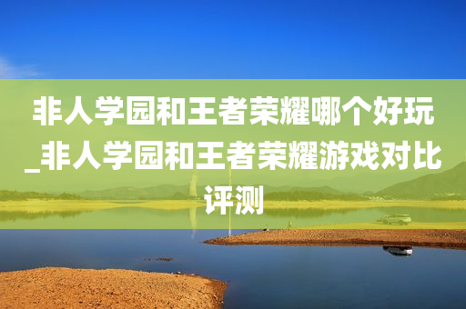 非人学园和王者荣耀哪个好玩_非人学园和王者荣耀游戏对比评测