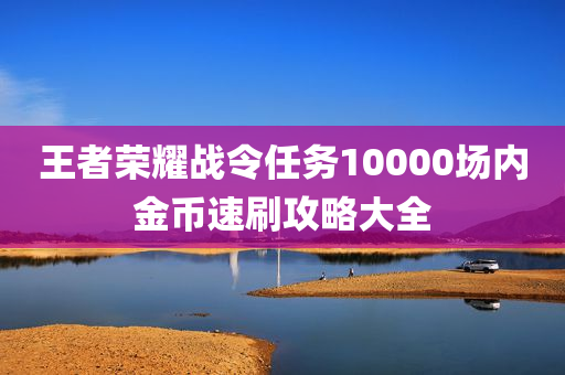 王者荣耀战令任务10000场内金币速刷攻略大全