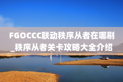 FGOCCC联动秩序从者在哪刷_秩序从者关卡攻略大全介绍