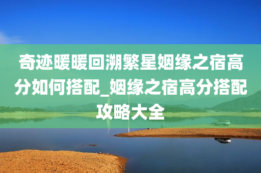 奇迹暖暖回溯繁星姻缘之宿高分如何搭配_姻缘之宿高分搭配攻略大全